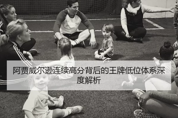 阿贾威尔逊连续高分背后的王牌低位体系深度解析